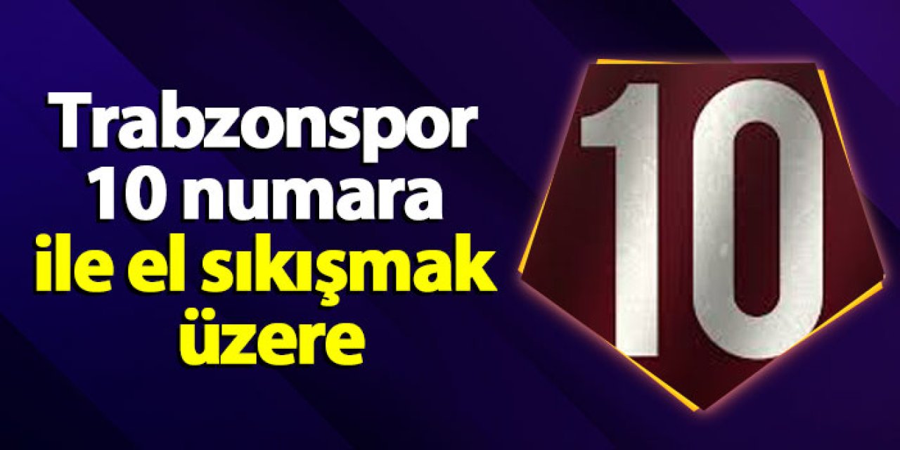 Trabzonspor 10 numara ile el sıkışmak üzere