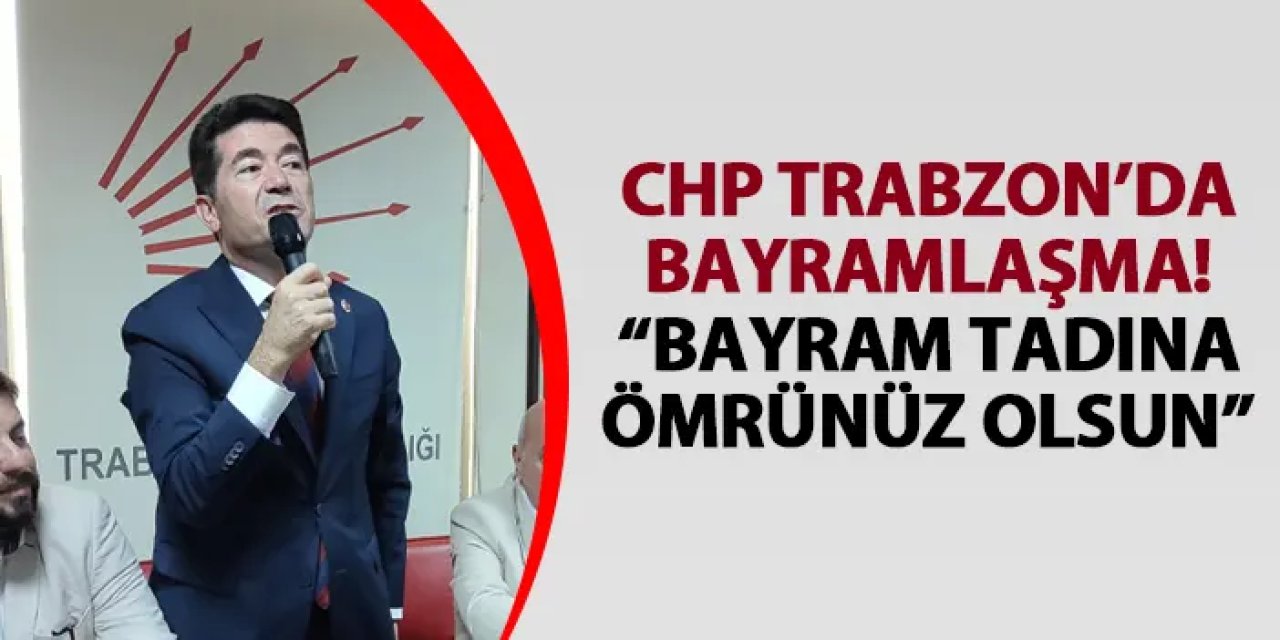 CHP Trabzon’da bayramlaşma! "Bayram tadına ömrünüz olsun"