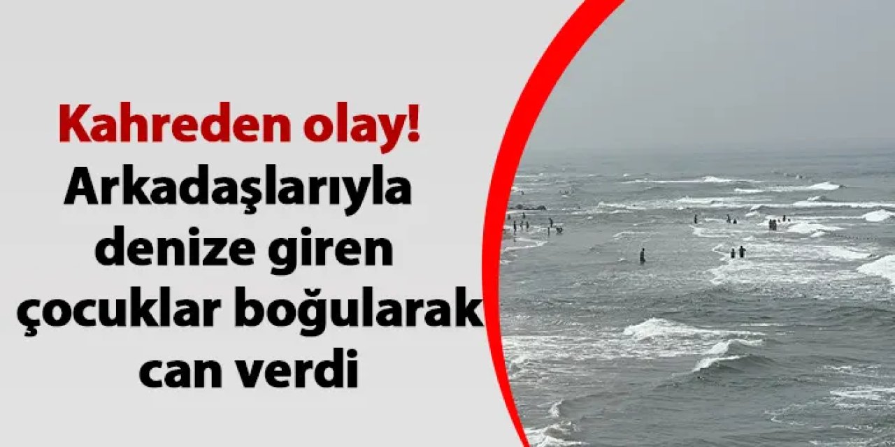 İstanbul'da kahreden olay! Arkadaşlarıyla denize giren çocuklar boğularak can verdi