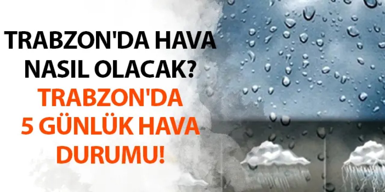 Trabzon'da hava nasıl olacak? Trabzon'da 5 günlük hava durumu!