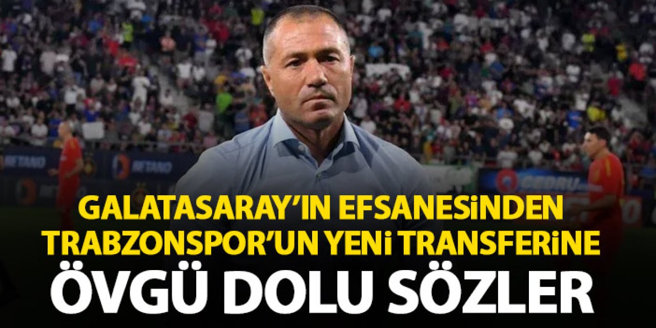 Galatasatray'ın efsane isminden Trabzonspor'un yeni transferine övgüler