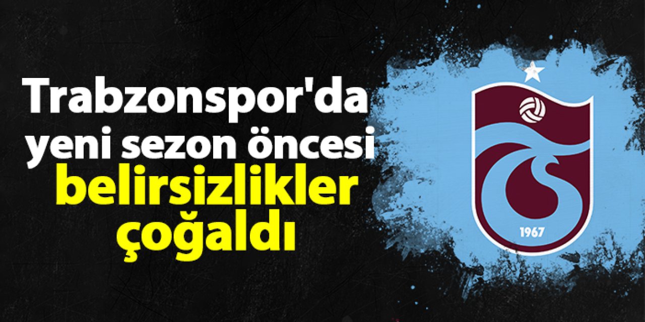Trabzonspor'da yeni sezon öncesi belirsizlikler çoğaldı