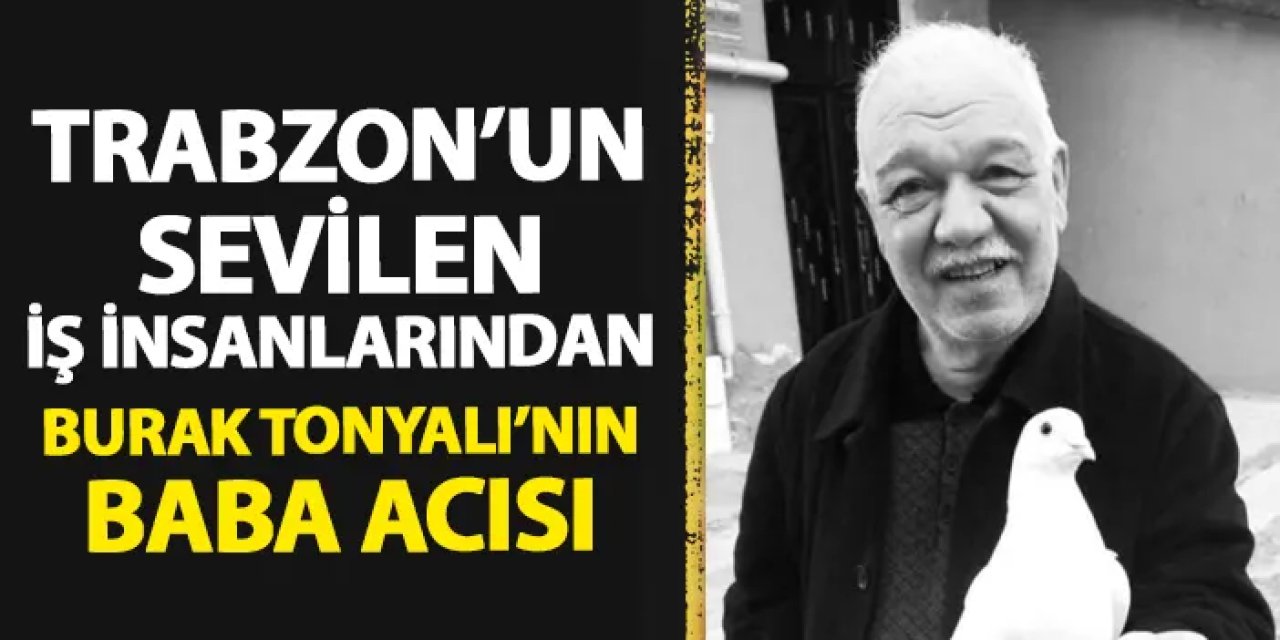 Trabzon'un sevilen iş insanlarından Burak Tonyalı'nın baba acısı