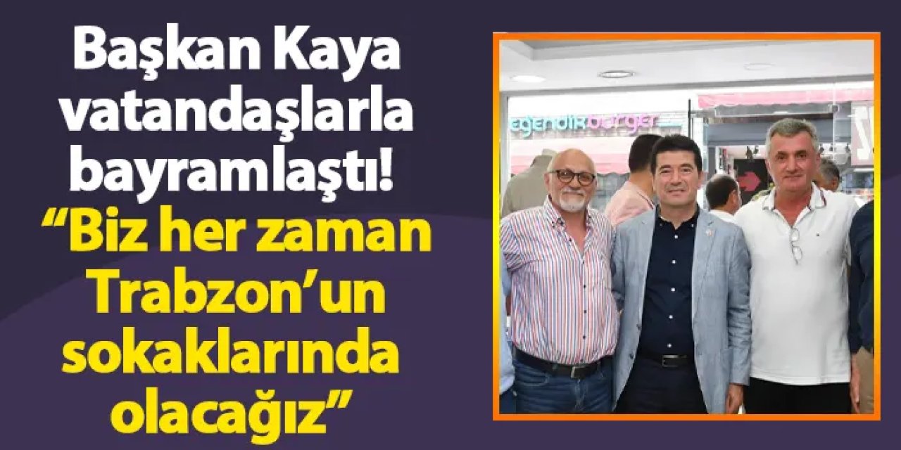 Başkan Kaya vatandaşlarla bayramlaştı! “Biz her zaman Trabzon’un sokaklarında olacağız”