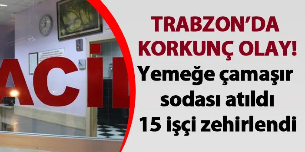 Trabzon’da yemeğe çamaşır sodası atıldı! 15 işçi zehirlendi