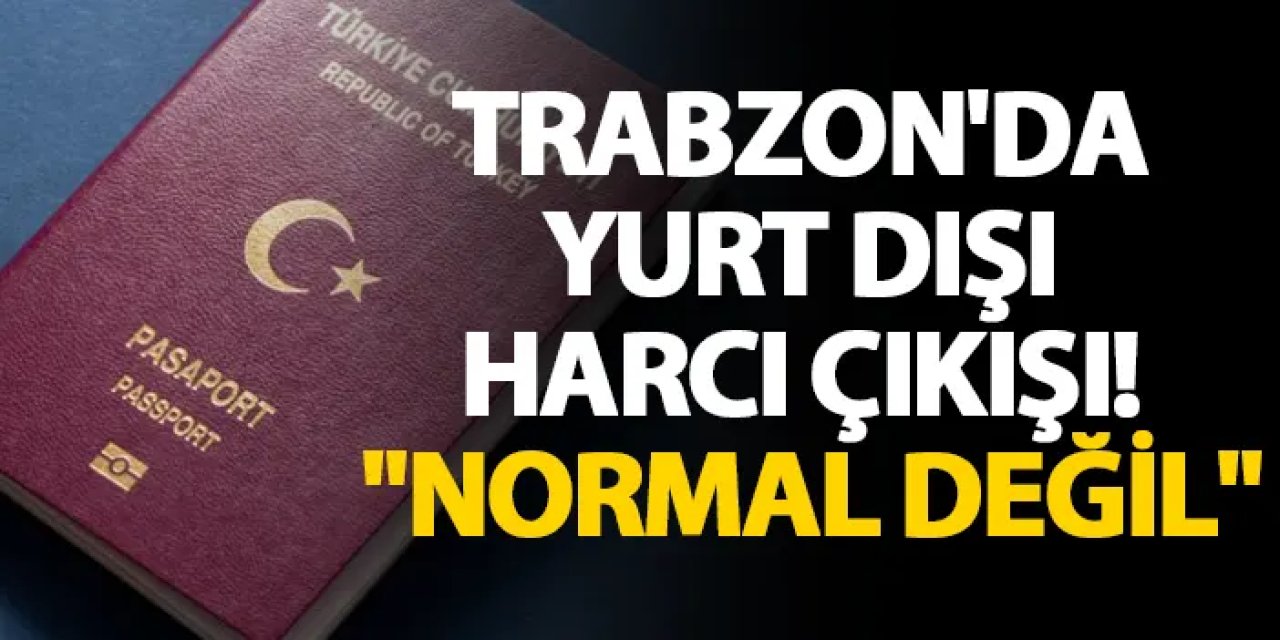 Trabzon'da yurt dışı harcı çıkışı! "Normal değil"