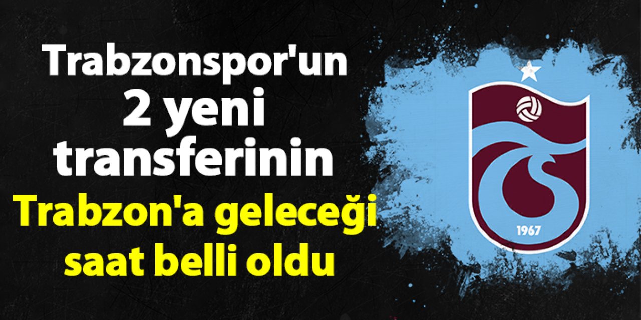 Trabzonspor'un 2 yeni transferinin Trabzon'a geleceği saat belli oldu