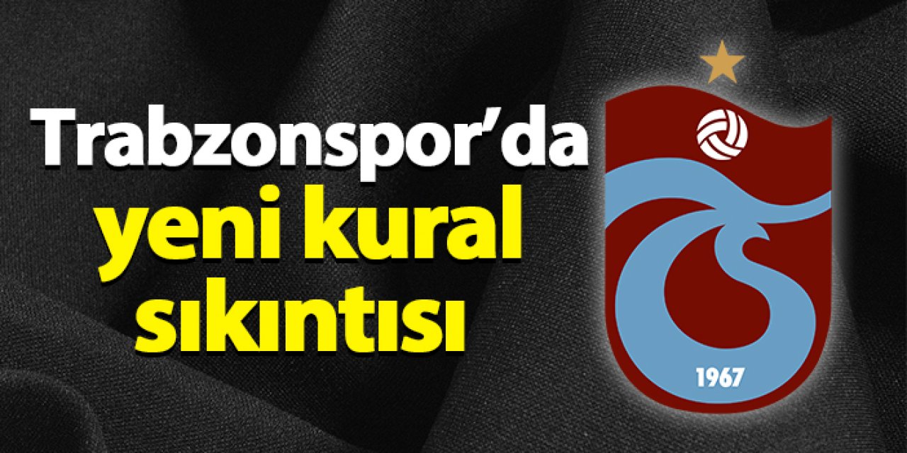 Trabzonspor'da yeni kural sıkıntısı!