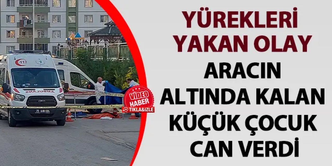 Acı olay! Erzurum'da aracın altında kalan küçük çocuk can verdi