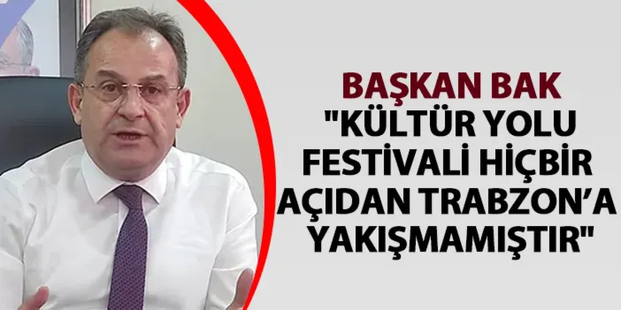 Başkan Bak: "Kültür Yolu Festivali hiçbir açıdan Trabzon’a yakışmamıştır"