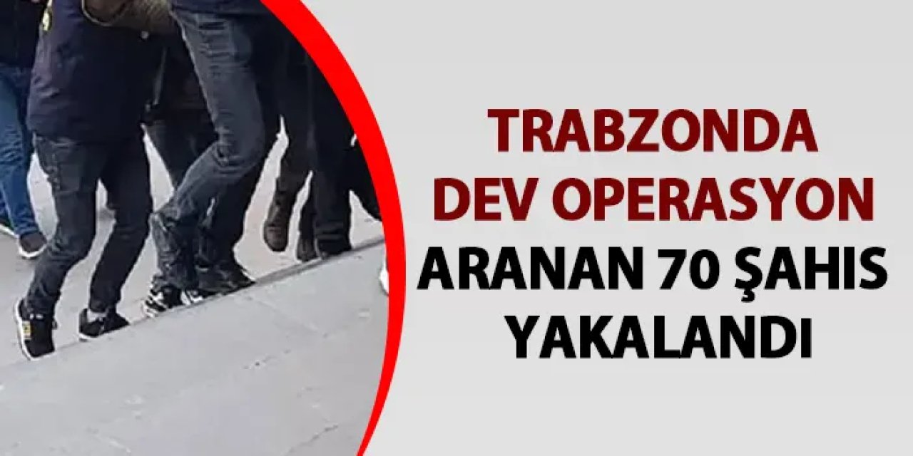 Trabzon'da dev operasyon! Aranan 70 şahıs yakalandı