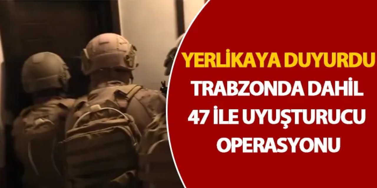 Trabzon’da dahil 47 İlde narkotik operasyon! 445 şahıs yakalandı