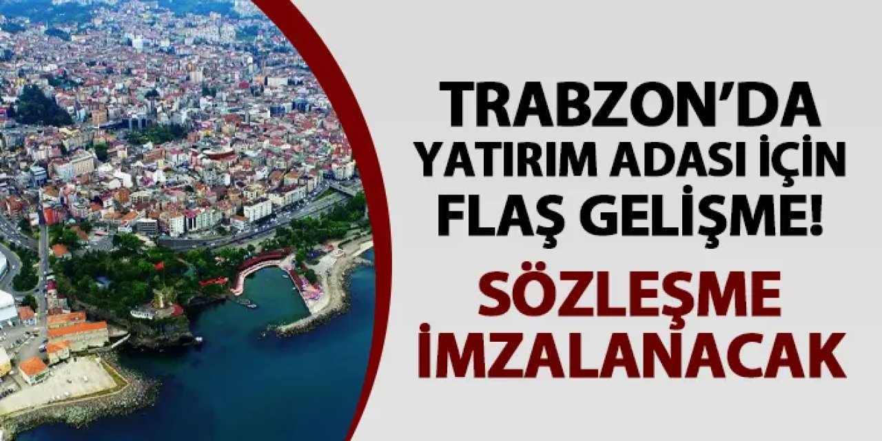 Trabzon Yatırım Adası için flaş gelişme! Sözleşme imzalanacak