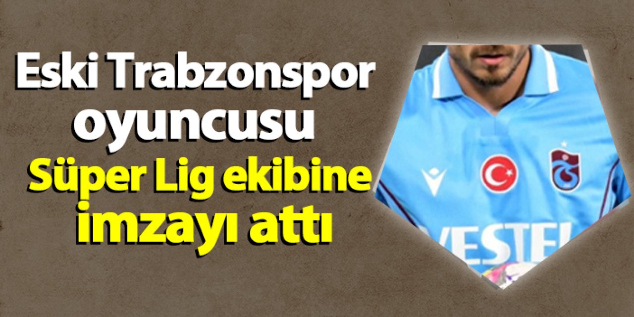 Eski Trabzonspor oyuncusu Süper Lig ekibine imzayı attı