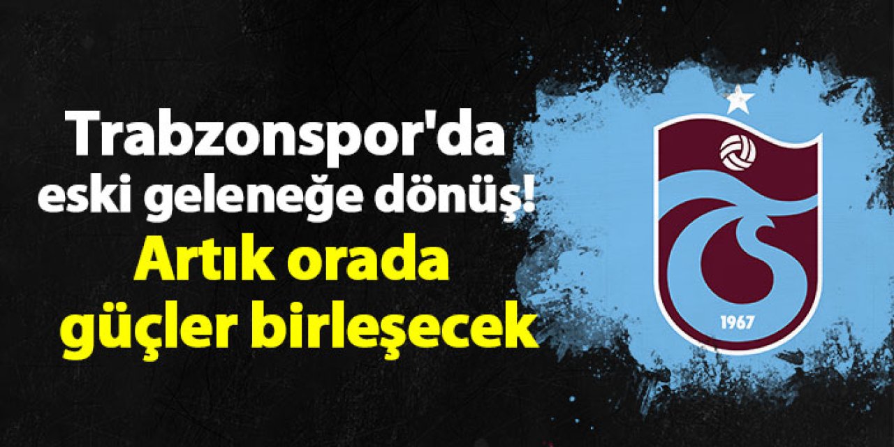 Trabzonspor'da eski geleneğe dönüş! Artık orada güçler birleşecek