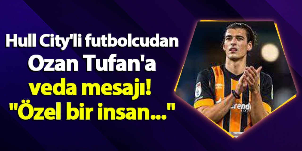 Hull City'li futbolcudan Ozan Tufan'a veda mesajı! "Özel bir insan..."