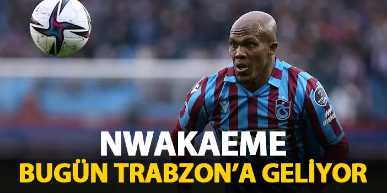 Trabzonspor'da Nwakaeme bugün geliyor