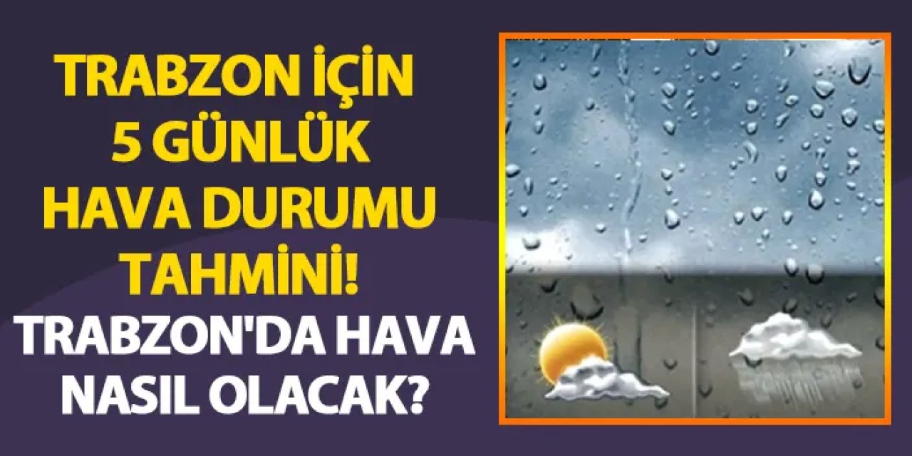 Trabzon için 5 günlük hava durumu tahmini! Trabzon'da hava nasıl olacak?