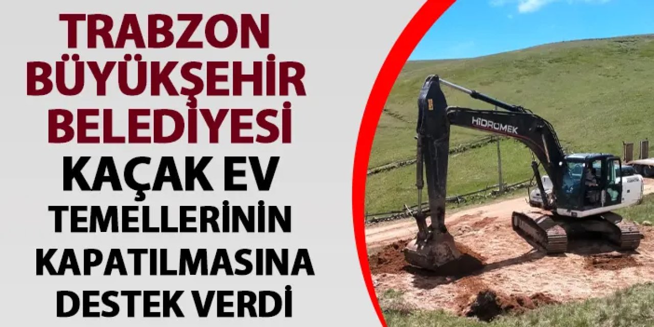 Trabzon Büyükşehir Belediyesi kaçak ev temellerinin kapatılmasına destek verdi