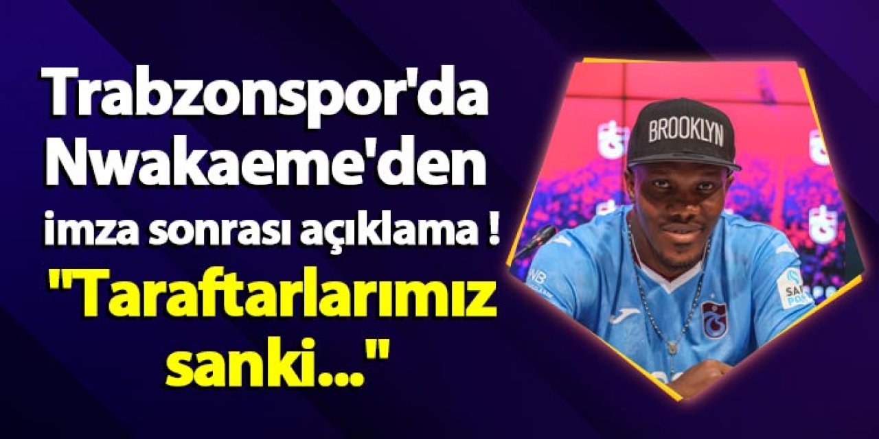 Trabzonspor'da Nwakaeme'den imza sonrası açıklama  "Taraftarlarımız sanki..."