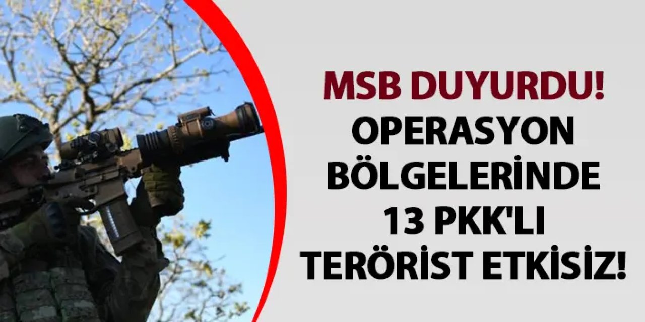 MSB duyurdu! Operasyon bölgelerinde 13 PKK'lı terörist etkisiz!
