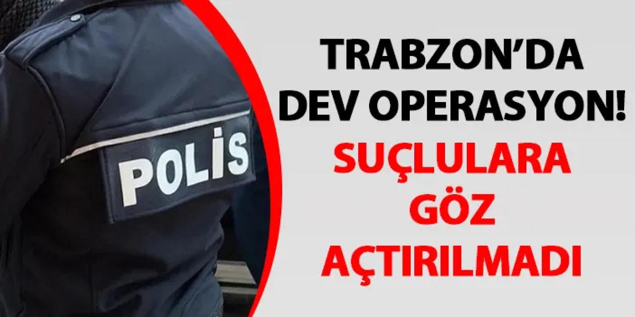 Trabzon’da dev operasyon! Suçlulara göz açtırılmadı