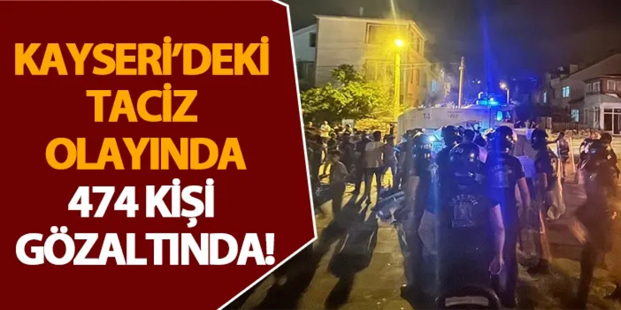 Kayseri’deki taciz olayında 474 kişi gözaltında!
