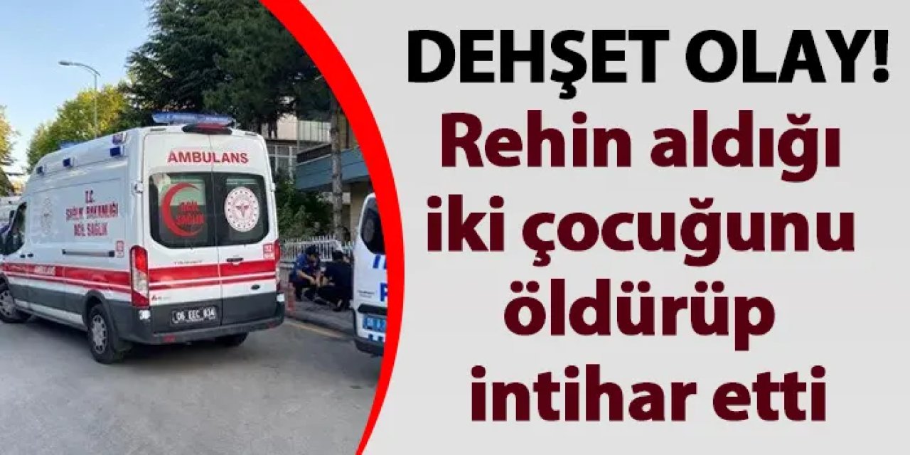 Ankara'da dehşet! Rehin aldığı iki çocuğunu öldürüp intihar etti