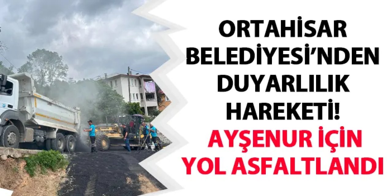 Ortahisar Belediyesi’nden duyarlılık hareketi! Ayşenur için yol asfaltlandı