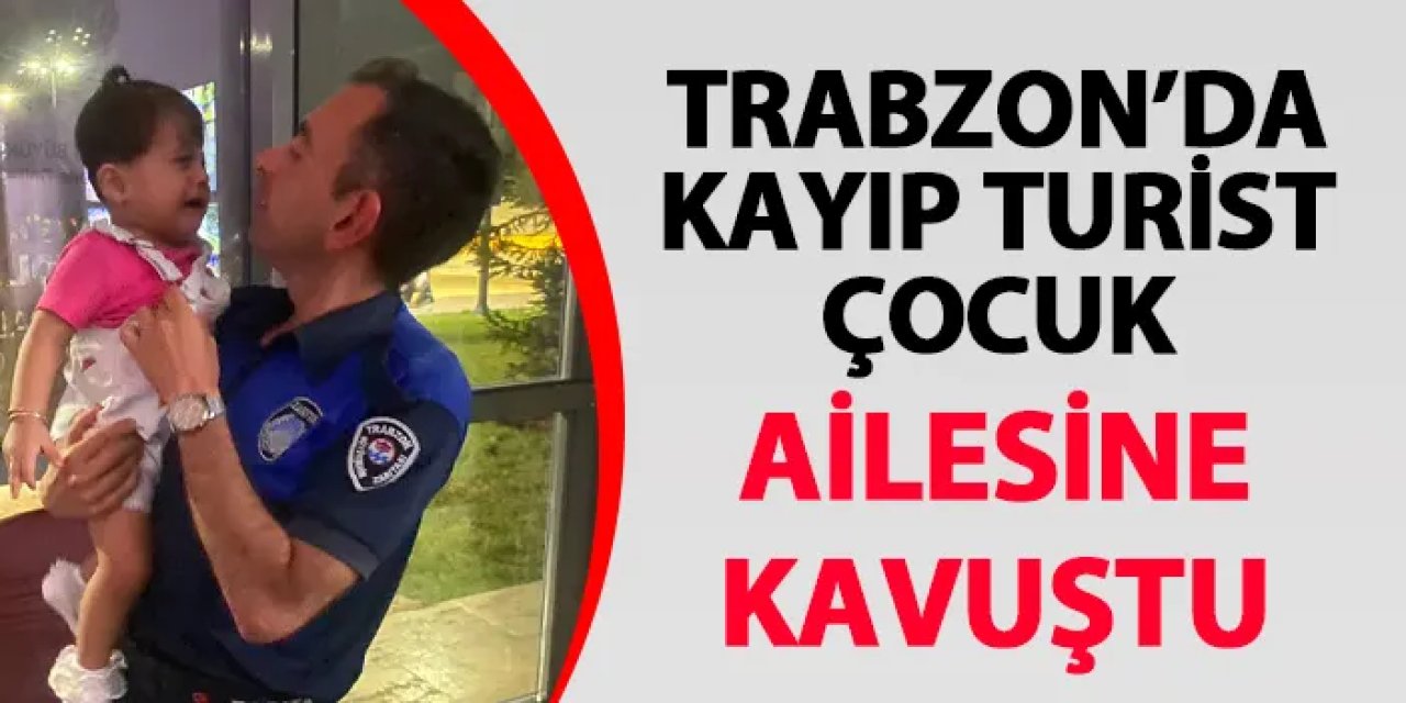 Trabzon’da kayıp turist çocuk ailesine kavuştu