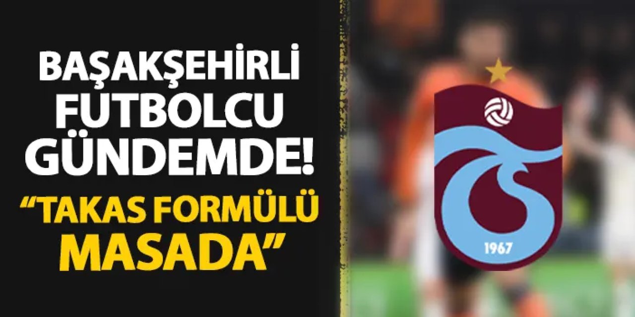 Trabzonspor'da Başakşehirli isim gündemde! "Takas formülü masada"