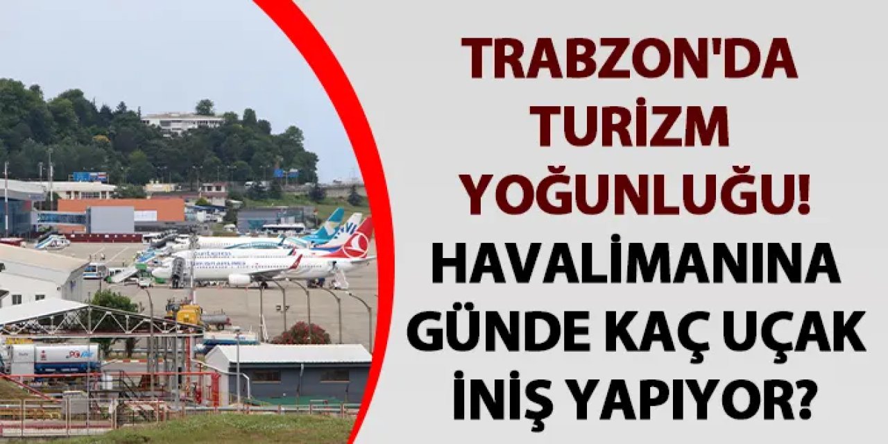 Trabzon'da turizm yoğunluğu! Havalimanına günde kaç uçak iniş yapıyor?