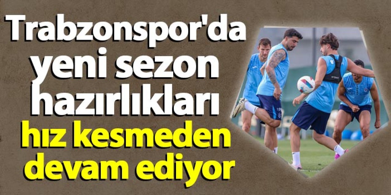 Trabzonspor'da yeni sezon hazırlıkları hız kesmeden devam ediyor