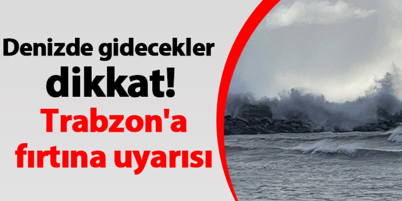Denize gidecekler dikkat! Trabzon'a fırtına uyarısı
