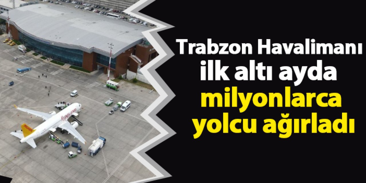 Trabzon Havalimanı ilk altı ayda milyonlarca yolcu ağırladı