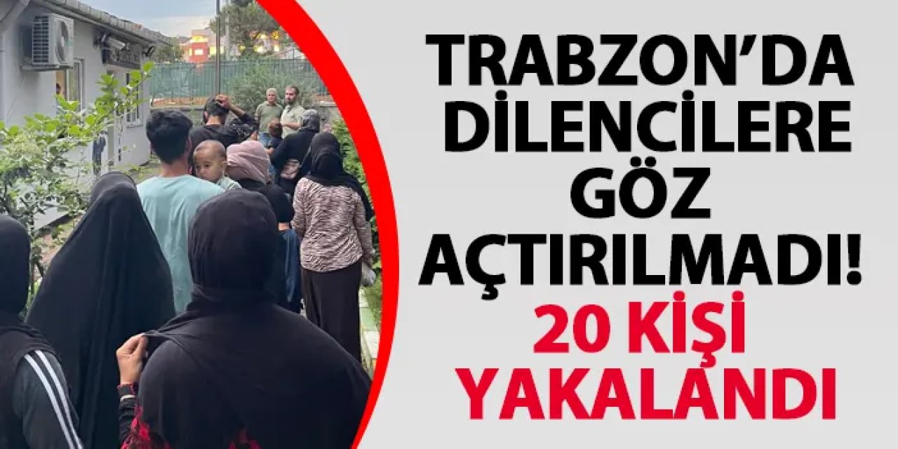 Trabzon’da dilencilere göz açtırılmadı! 20 kişi yakalandı