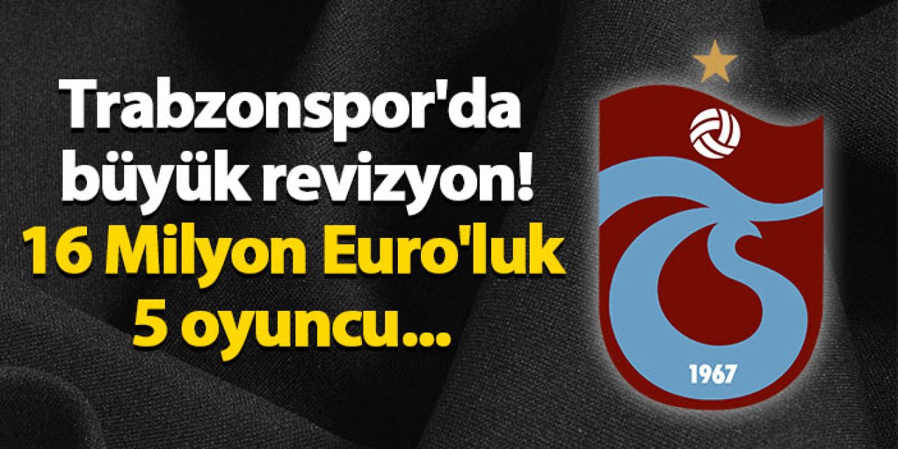 Trabzonspor'da büyük revizyon! 16 Milyon Euro'luk 5 oyuncu...