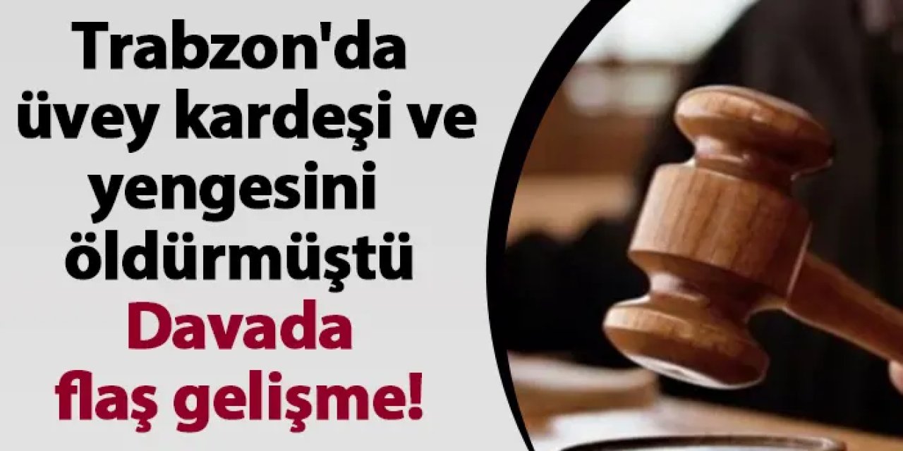 Trabzon'da üvey kardeşi ve yengesini öldürmüştü! Davada flaş gelişme