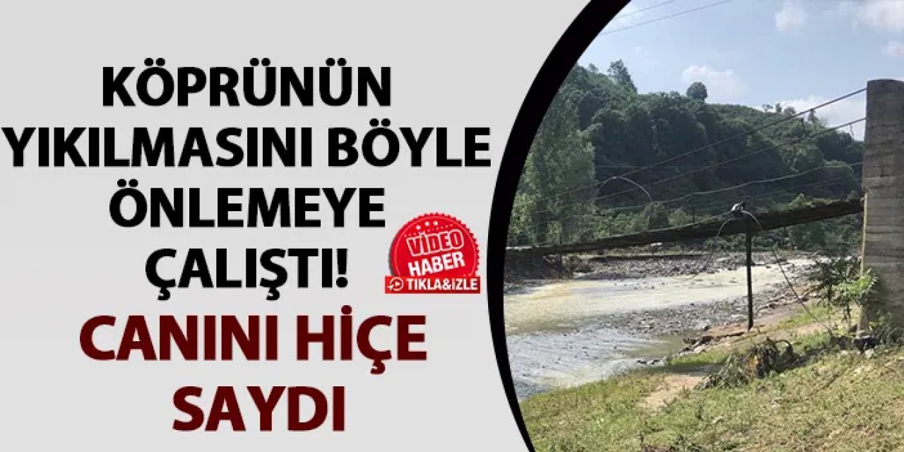 Ordu’da köprünün yıkılmasını önledi! Canını hiçe saydı