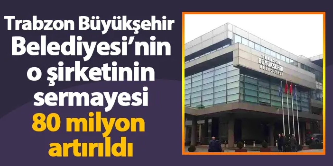 Trabzon Büyükşehir Belediyesi’nin o şirketinin sermayesi 80 milyon artırıldı