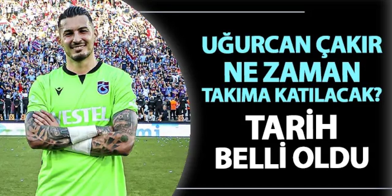 Trabzonspor'da Uğurcan Çakır takıma ne zaman katılacak? Tarih belli oldu
