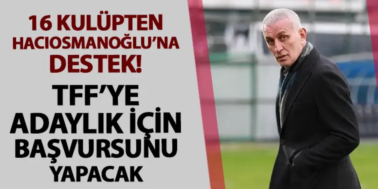 16 kulüpten İbrahim Hacıosmanoğlu'na destek! TFF Başkan Adaylığı için başvuru yapacak