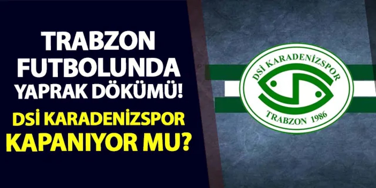 Trabzon futbolunda yaprak dökümü! DSİ Karadenizspor kapanıyor mu?