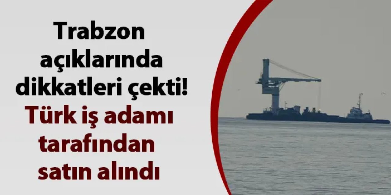 Trabzon açıklarında dikkatleri çekti! Türk iş adamı tarafından satın alındı