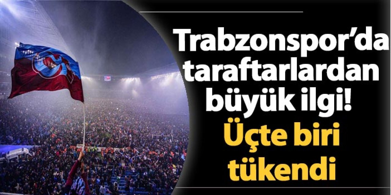 Trabzonspor’da taraftarlardan büyük ilgi! Üçte biri tükendi