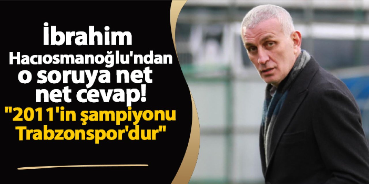 İbrahim Hacıosmanoğlu'ndan net cevap! "2011'in şampiyonu Trabzonspor'dur"