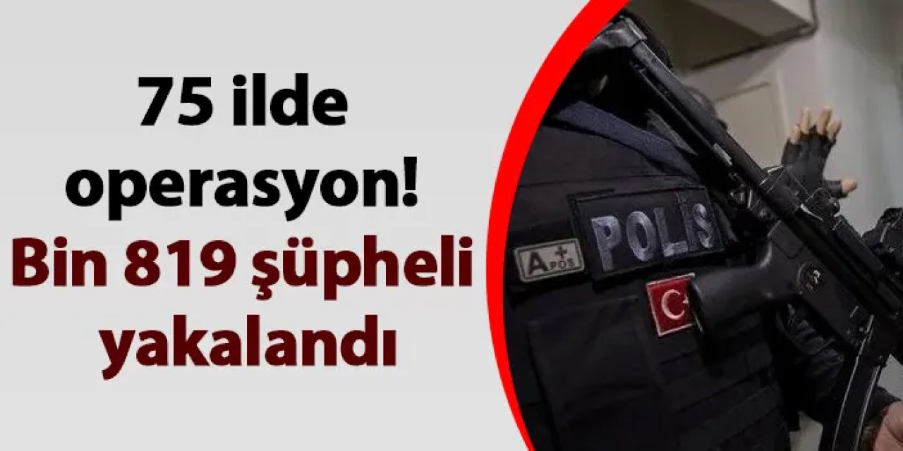 75 ilde operasyon! Bin 819 şüpheli yakalandı