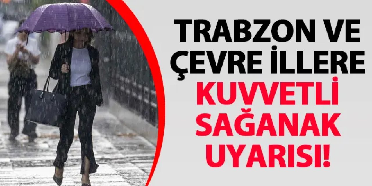 Trabzon ve çevre illere kuvvetli sağanak uyarısı!