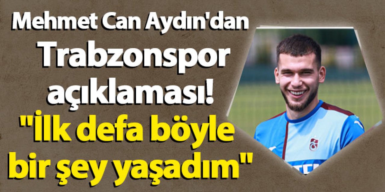 Mehmet Can Aydın'dan Trabzonspor açıklaması! "İlk defa böyle bir şey yaşadım"