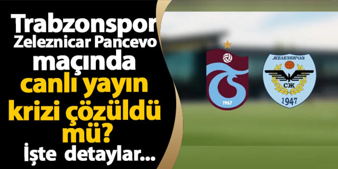 Trabzonspor - Zeleznicar Pancevo maçında canlı yayın krizi çözüldü mü? İşte tüm detaylar...